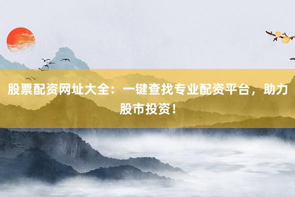 股票配资网址大全：一键查找专业配资平台，助力股市投资！