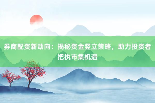 券商配资新动向:揭秘资金竖立策略,助力投资者把执市集机遇