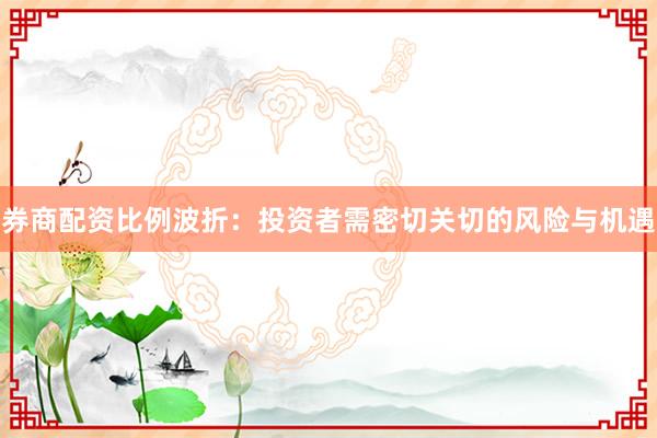 券商配资比例波折：投资者需密切关切的风险与机遇