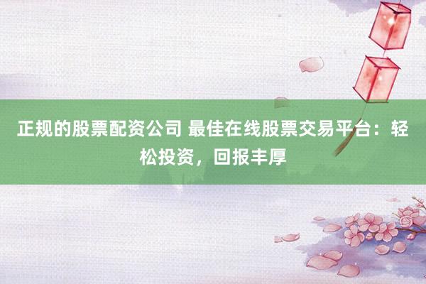 正规的股票配资公司 最佳在线股票交易平台:轻松投资,回报丰厚