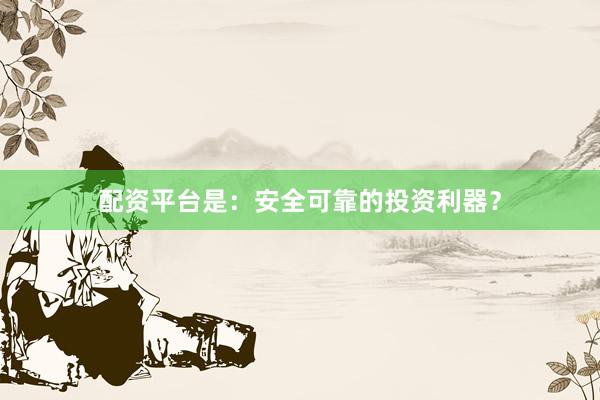 配资平台是：安全可靠的投资利器？