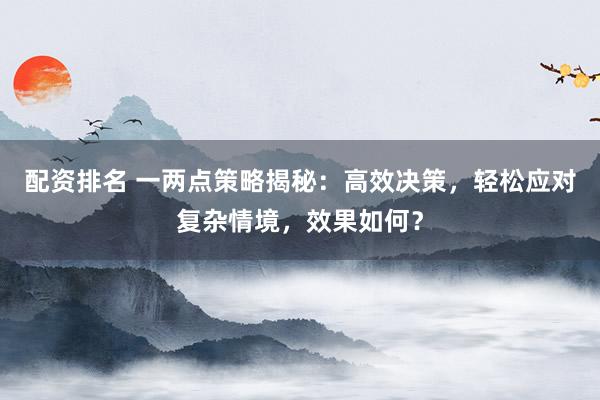 配资排名 一两点策略揭秘：高效决策，轻松应对复杂情境，效果如何？