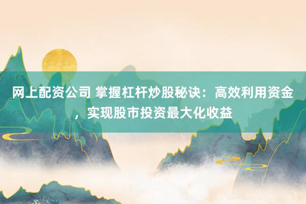 网上配资公司 掌握杠杆炒股秘诀:高效利用资金,实现股市投资最大化收益
