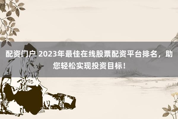 配资门户 2023年最佳在线股票配资平台排名，助您轻松实现投资目标！