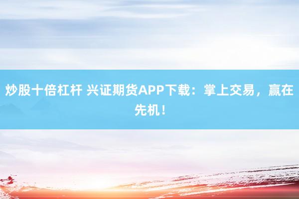 炒股十倍杠杆 兴证期货APP下载：掌上交易，赢在先机！