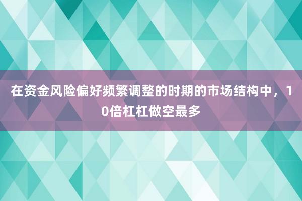 在资金风险偏好频繁调整的时期的市场结构中,10倍杠杠做空最多