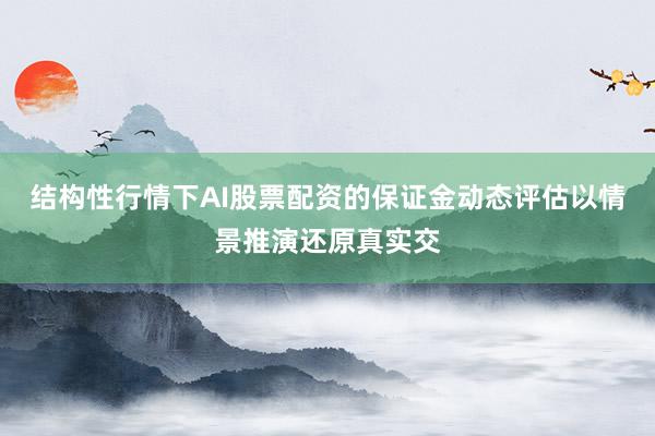 结构性行情下AI股票配资的保证金动态评估以情景推演还原真实交