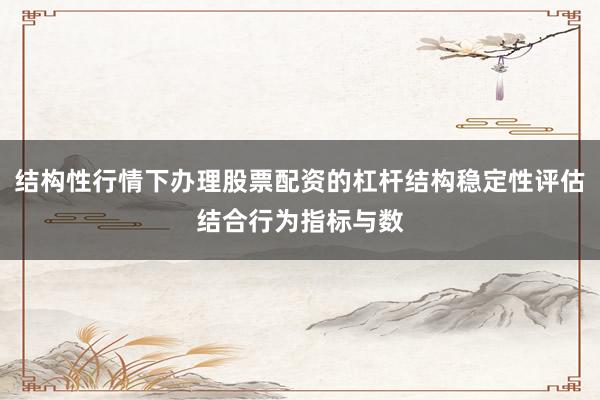 结构性行情下办理股票配资的杠杆结构稳定性评估结合行为指标与数