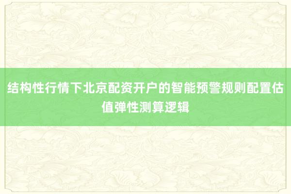 结构性行情下北京配资开户的智能预警规则配置估值弹性测算逻辑