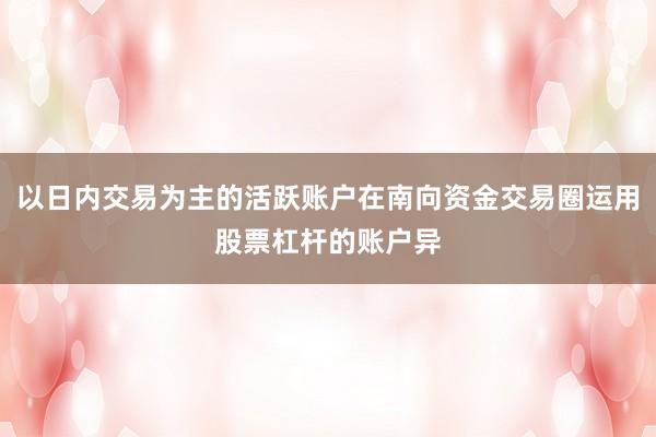 以日内交易为主的活跃账户在南向资金交易圈运用股票杠杆的账户异