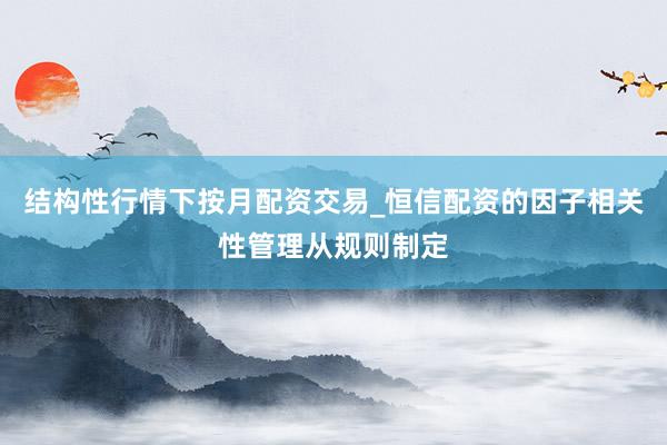 结构性行情下按月配资交易_恒信配资的因子相关性管理从规则制定