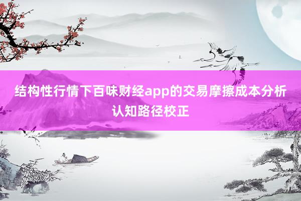 结构性行情下百味财经app的交易摩擦成本分析认知路径校正