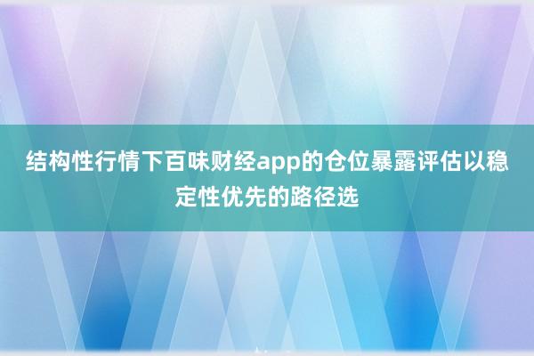 结构性行情下百味财经app的仓位暴露评估以稳定性优先的路径选