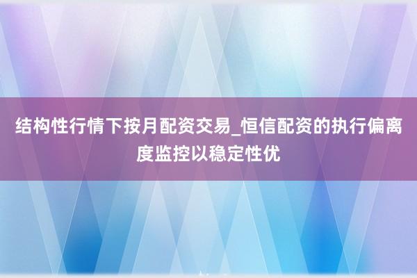 结构性行情下按月配资交易_恒信配资的执行偏离度监控以稳定性优