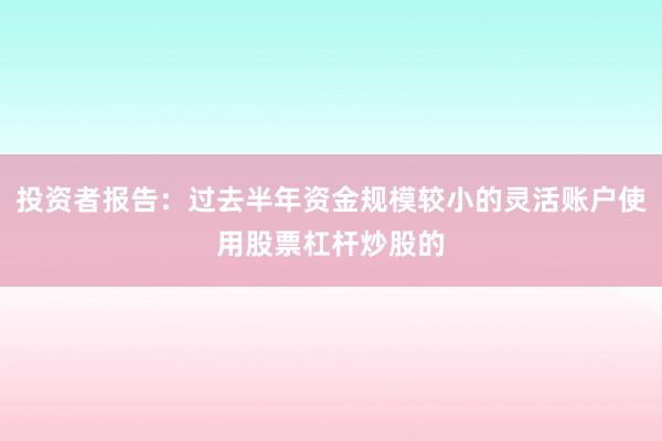 投资者报告:过去半年资金规模较小的灵活账户使用股票杠杆炒股的