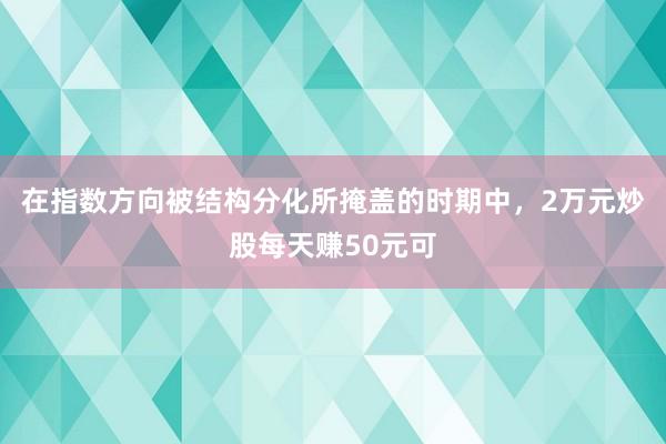 在指数方向被结构分化所掩盖的时期中，2万元炒股每天赚50元可