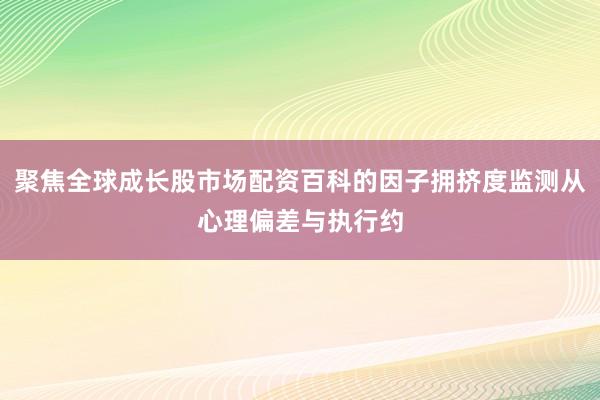 聚焦全球成长股市场配资百科的因子拥挤度监测从心理偏差与执行约
