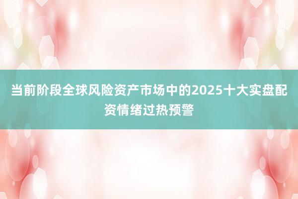 当前阶段全球风险资产市场中的2025十大实盘配资情绪过热预警