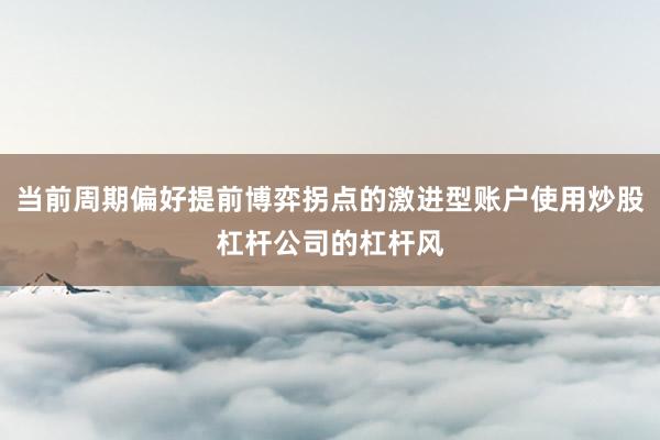 当前周期偏好提前博弈拐点的激进型账户使用炒股杠杆公司的杠杆风