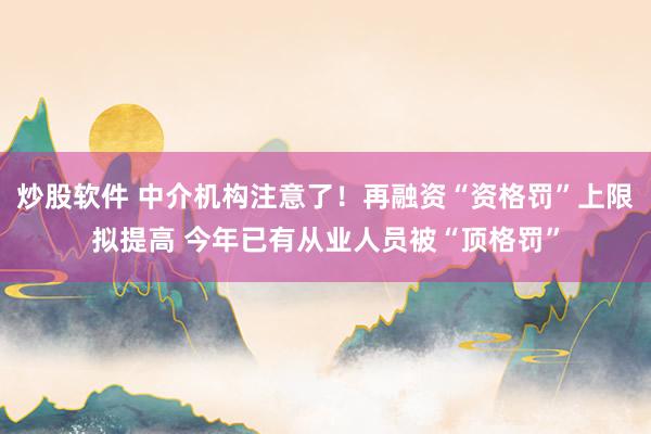 炒股软件 中介机构注意了!再融资“资格罚”上限拟提高 今年已有从业人员被“顶格罚”