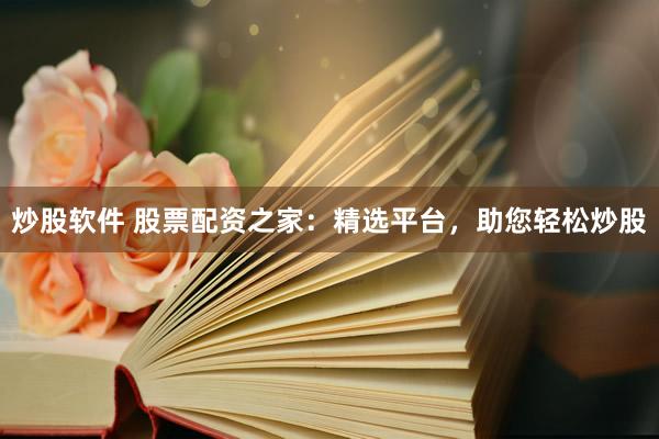 炒股软件 股票配资之家:精选平台,助您轻松炒股