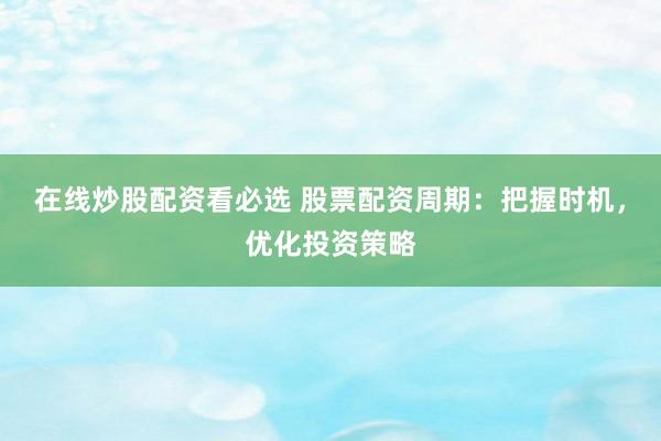 在线炒股配资看必选 股票配资周期:把握时机,优化投资策略