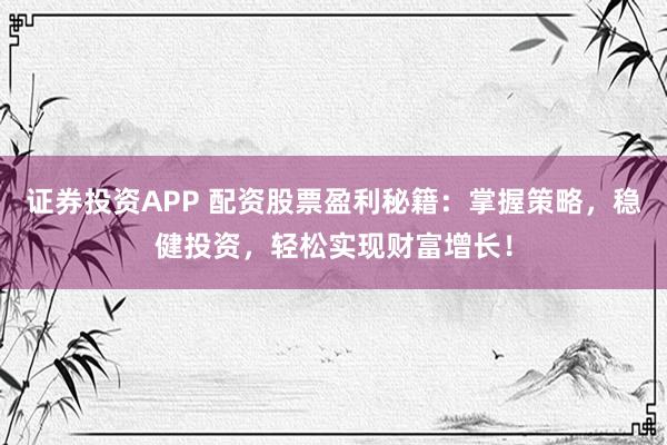 证券投资APP 配资股票盈利秘籍:掌握策略,稳健投资,轻松实现财富增长!