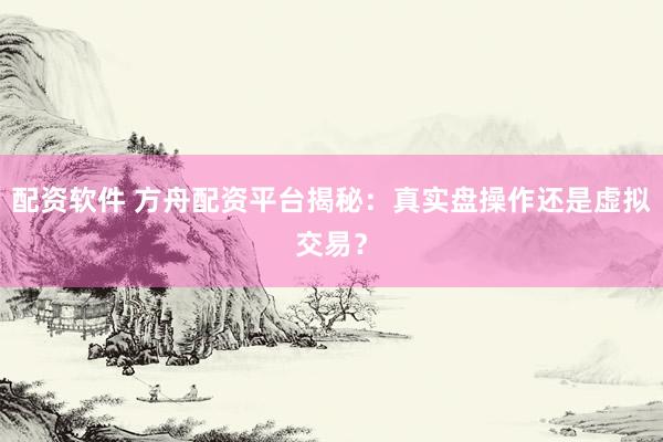 配资软件 方舟配资平台揭秘:真实盘操作还是虚拟交易?