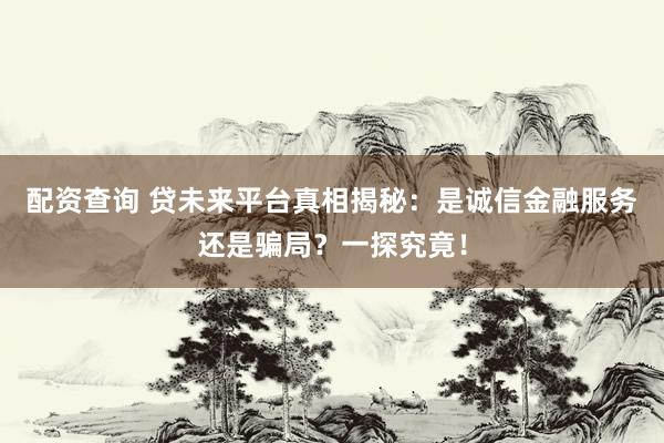 配资查询 贷未来平台真相揭秘:是诚信金融服务还是骗局?一探究竟!
