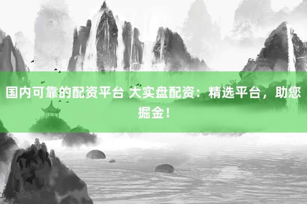 国内可靠的配资平台 大实盘配资:精选平台,助您掘金!