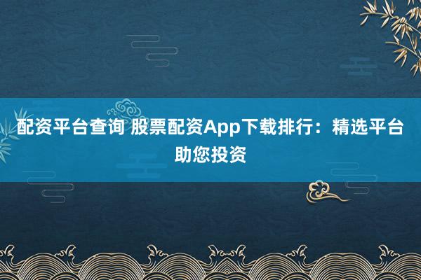 配资平台查询 股票配资App下载排行:精选平台助您投资