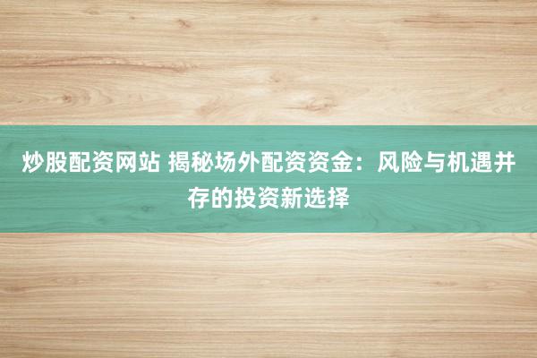 炒股配资网站 揭秘场外配资资金:风险与机遇并存的投资新选择