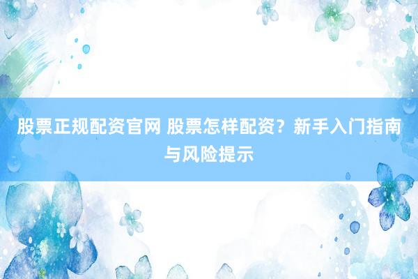 股票正规配资官网 股票怎样配资?新手入门指南与风险提示