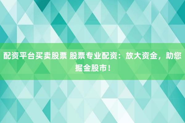 配资平台买卖股票 股票专业配资:放大资金,助您掘金股市!