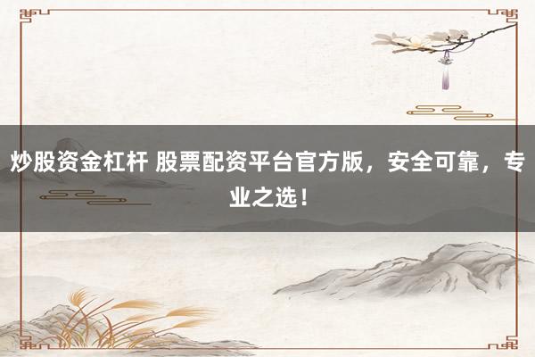 炒股资金杠杆 股票配资平台官方版,安全可靠,专业之选!