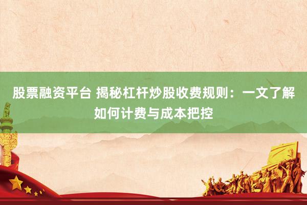 股票融资平台 揭秘杠杆炒股收费规则:一文了解如何计费与成本把控