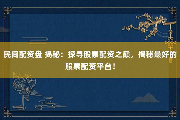 民间配资盘 揭秘:探寻股票配资之巅,揭秘最好的股票配资平台!