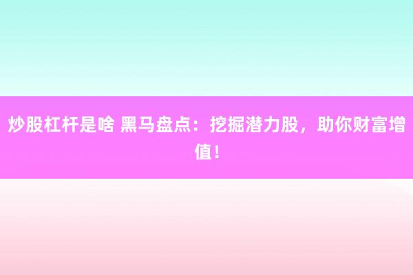 炒股杠杆是啥 黑马盘点:挖掘潜力股,助你财富增值!