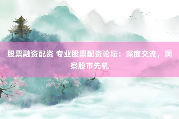 股票融资配资 专业股票配资论坛:深度交流,洞察股市先机