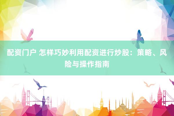 配资门户 怎样巧妙利用配资进行炒股:策略、风险与操作指南