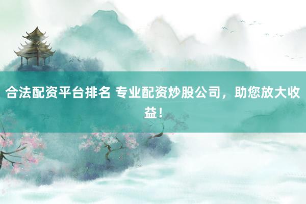 合法配资平台排名 专业配资炒股公司，助您放大收益！