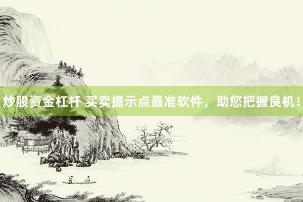 炒股资金杠杆 买卖提示点最准软件,助您把握良机!