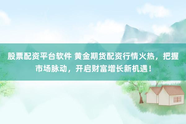 股票配资平台软件 黄金期货配资行情火热,把握市场脉动,开启财富增长新机遇!