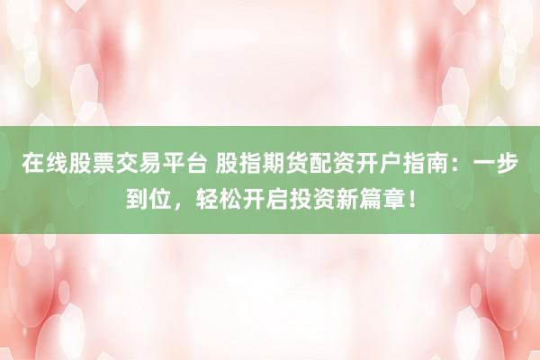 在线股票交易平台 股指期货配资开户指南:一步到位,轻松开启投资新篇章!