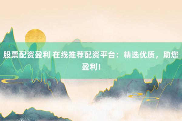股票配资盈利 在线推荐配资平台:精选优质,助您盈利!