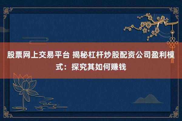 股票网上交易平台 揭秘杠杆炒股配资公司盈利模式:探究其如何赚钱