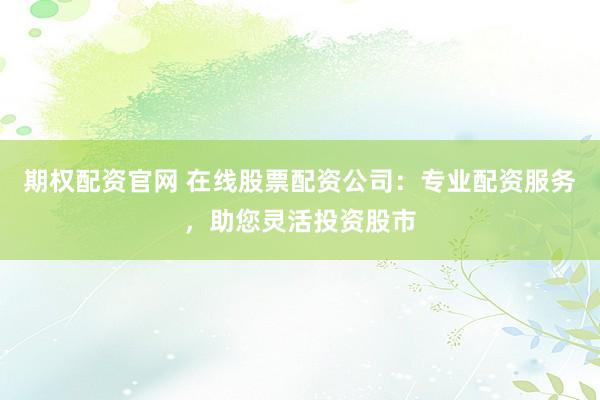 期权配资官网 在线股票配资公司:专业配资服务,助您灵活投资股市