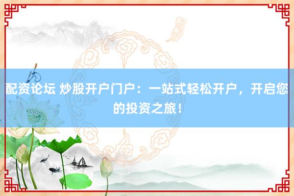 配资论坛 炒股开户门户:一站式轻松开户,开启您的投资之旅!