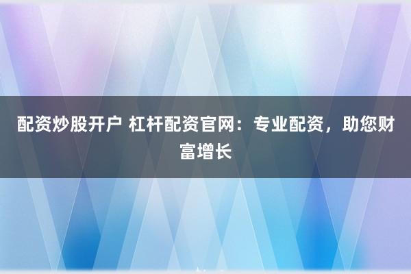 配资炒股开户 杠杆配资官网:专业配资,助您财富增长