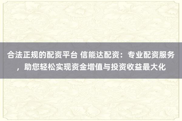 合法正规的配资平台 信能达配资:专业配资服务,助您轻松实现资金增值与投资收益最大化